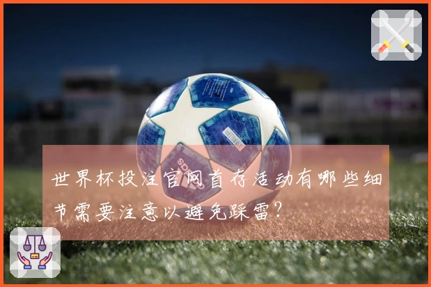 世界杯投注官网首存活动有哪些细节需要注意以避免踩雷？