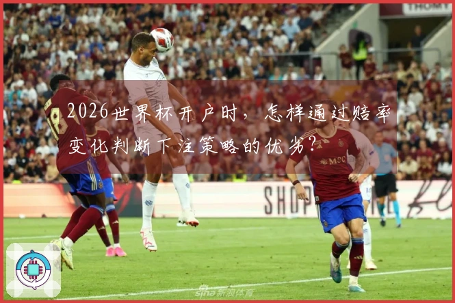 2026世界杯开户时，怎样通过赔率变化判断下注策略的优劣？