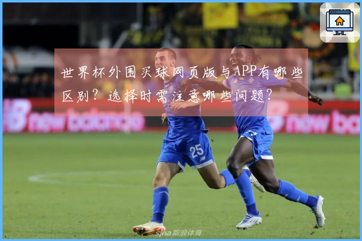 世界杯外围买球网页版与APP有哪些区别？选择时需注意哪些问题？