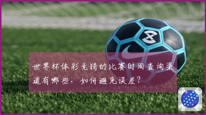 世界杯体彩竞猜的比赛时间查询渠道有哪些，如何避免误差？