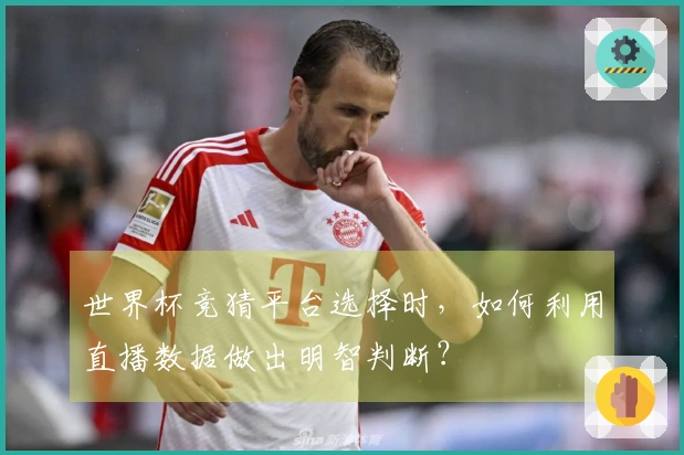 世界杯竞猜平台选择时，如何利用直播数据做出明智判断？