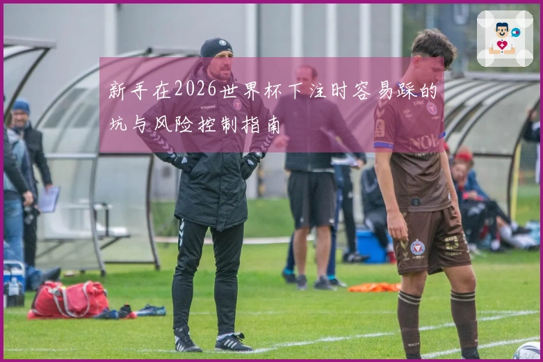 新手在2026世界杯下注时容易踩的坑与风险控制指南