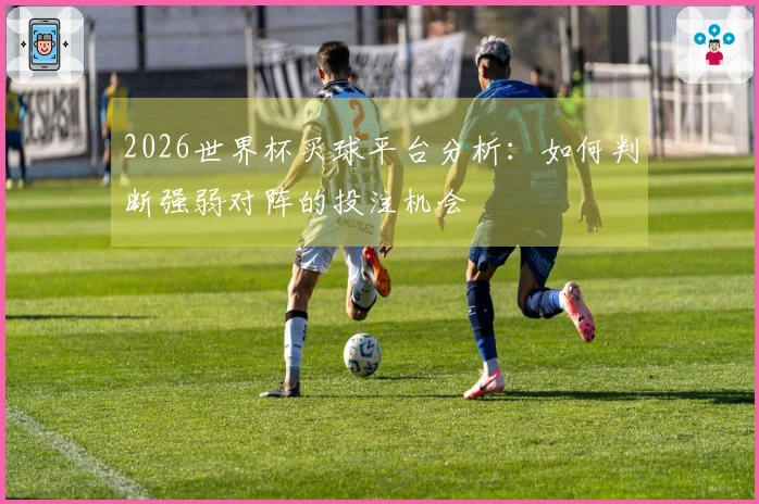 2026世界杯买球平台分析：如何判断强弱对阵的投注机会