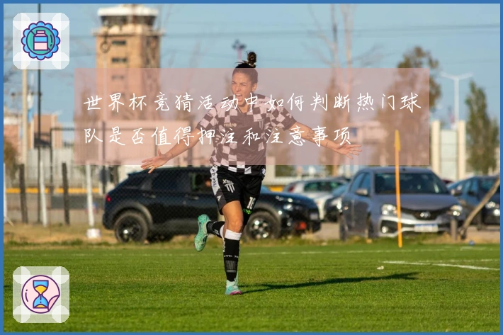 世界杯竞猜活动中如何判断热门球队是否值得押注和注意事项